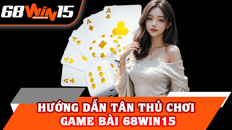 Hướng Dẫn Tân Thủ Chơi Game Bài 68win15