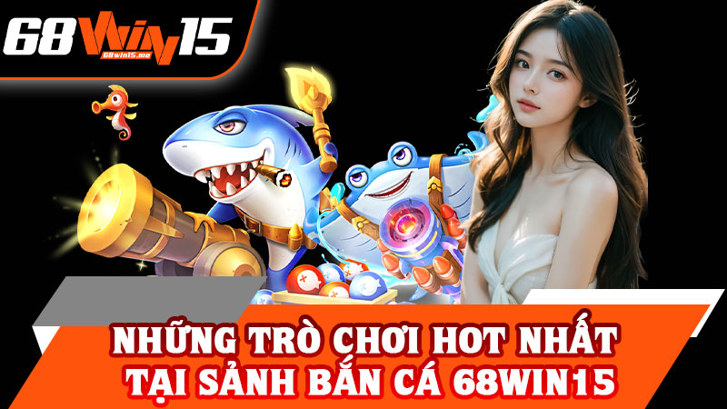 Những Trò Chơi Hot Nhất Tại Sảnh Bắn Cá 68win15